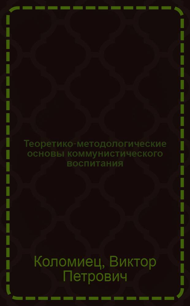 Теоретико-методологические основы коммунистического воспитания : Автореф. дис. на соиск. учен. степ. канд. филос. наук : (09.00.02)