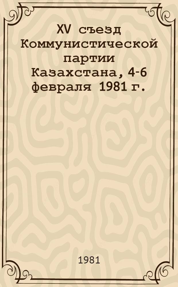 XV съезд Коммунистической партии Казахстана, 4-6 февраля 1981 г. : Стенографический отчет