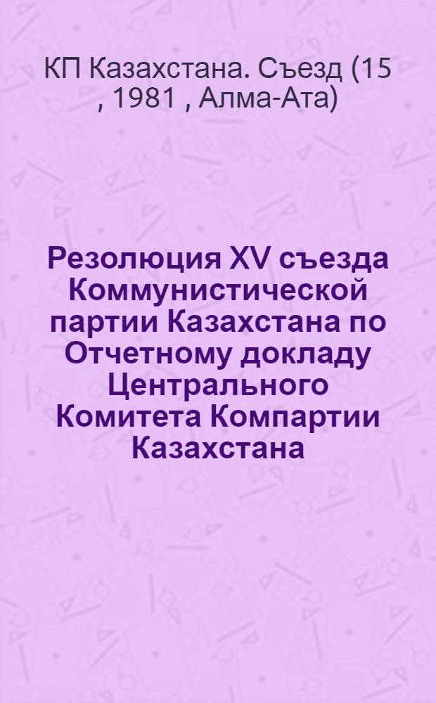 Резолюция XV съезда Коммунистической партии Казахстана по Отчетному докладу Центрального Комитета Компартии Казахстана