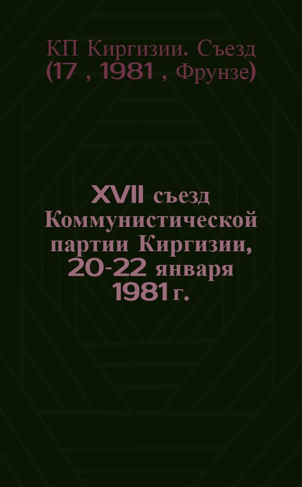 XVII съезд Коммунистической партии Киргизии, 20-22 января 1981 г. : Стеногр. отчет