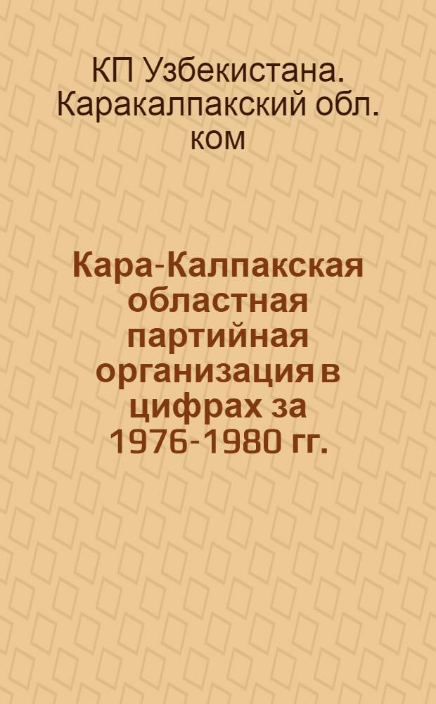 Кара-Калпакская областная партийная организация в цифрах [за 1976-1980 гг.] : Крат. стат. сб