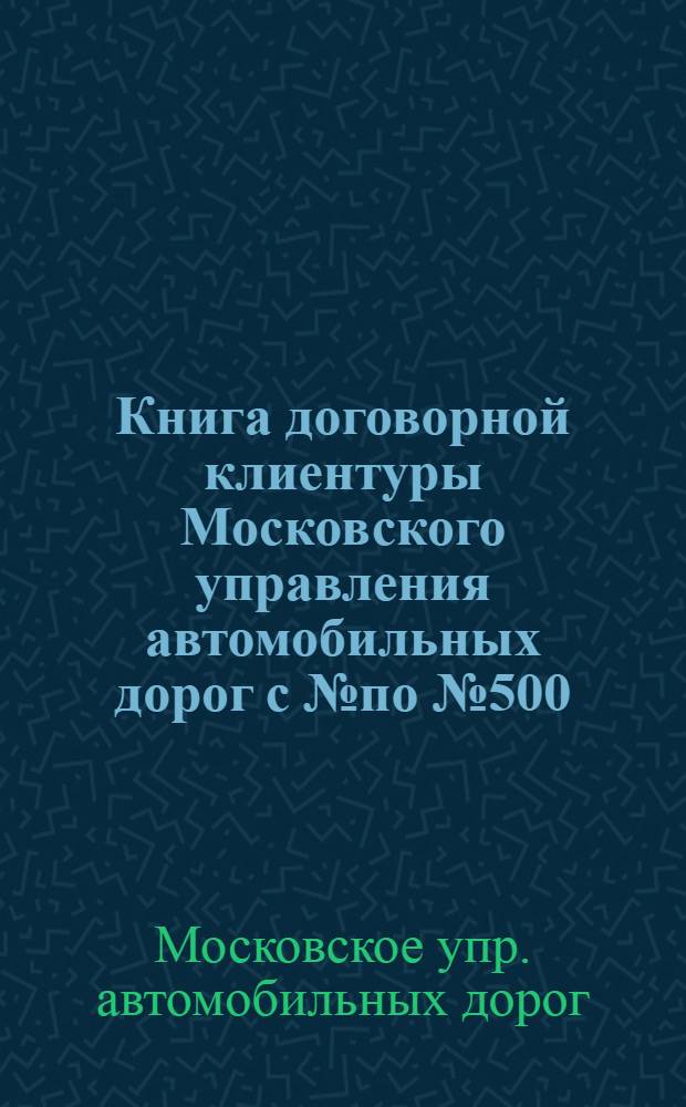 Книга договорной клиентуры Московского управления автомобильных дорог с № по № 500