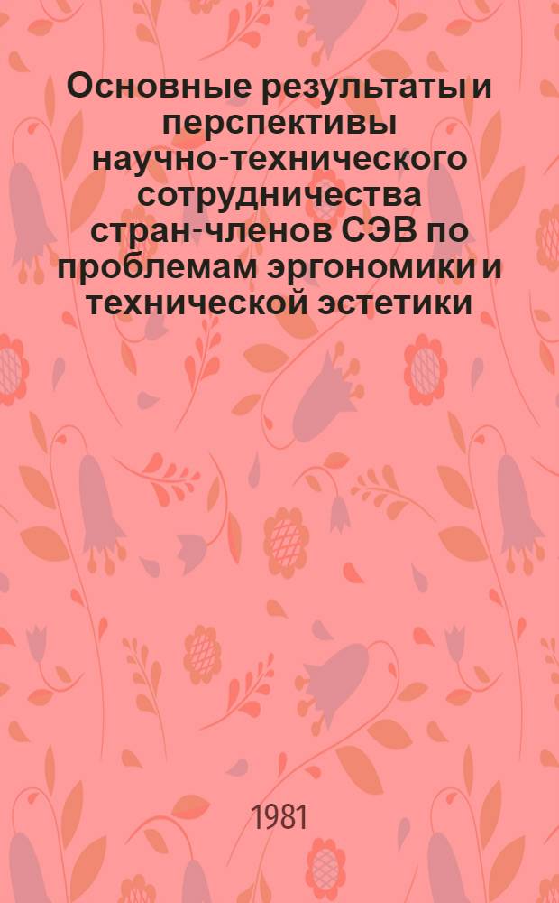 Основные результаты и перспективы научно-технического сотрудничества стран-членов СЭВ по проблемам эргономики и технической эстетики : Доклад. г. Дрезден, 1-3 сент. 1981 г