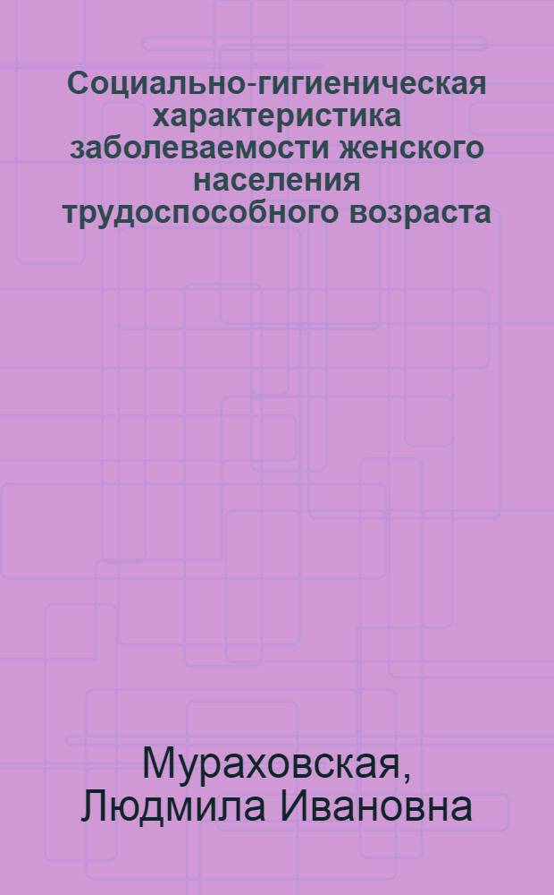 Социально-гигиеническая характеристика заболеваемости женского населения трудоспособного возраста : Автореф. дис. на соиск. учен. степ. канд. мед. наук : (14.00.33)