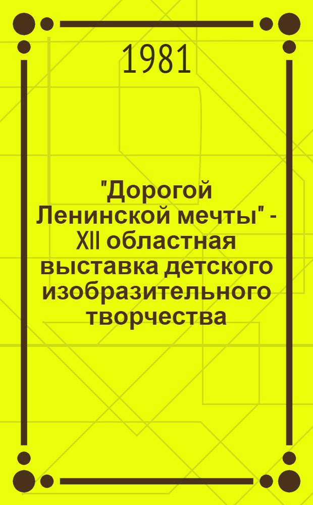 "Дорогой Ленинской мечты" - XII областная выставка детского изобразительного творчества : Каталог
