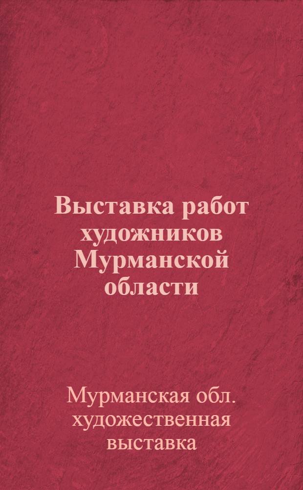 Выставка работ художников Мурманской области : Декор.-прикл. искусство, живопись, графика, скульптура : Каталог