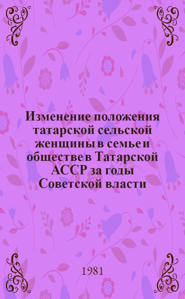 Изменение положения татарской сельской женщины в семье и обществе в Татарской АССР за годы Советской власти : Автореф. дис. на соиск. учен. степ. канд. ист. наук : (07.00.07)