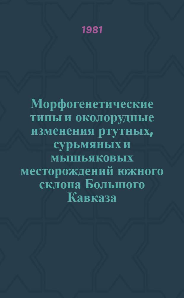Морфогенетические типы и околорудные изменения ртутных, сурьмяных и мышьяковых месторождений южного склона Большого Кавказа : (В пределах ГССР) : Автореф. дис. на соиск. учен. степ. канд. геол.-минерал. наук : (04.00.14)