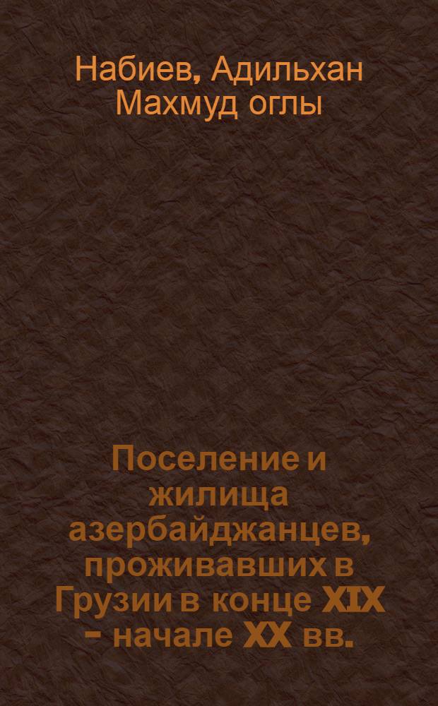Поселение и жилища азербайджанцев, проживавших в Грузии в конце XIX - начале XX вв. : (По материалам Квемо-Картлийск. ист.-этногр. обл.) : Автореф. дис. на соиск. учен. степ. канд. ист. наук : (70.00.07)