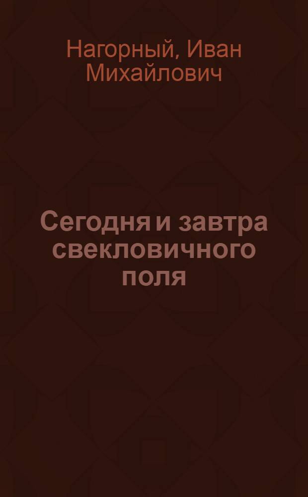 Сегодня и завтра свекловичного поля : Знат. свекловод делится передовым опытом : Колхоз им. Чапаева Кочубеев. р-на