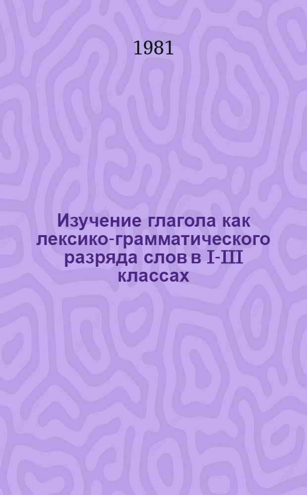 Изучение глагола как лексико-грамматического разряда слов в I-III классах : Автореф. дис. на соиск. учен. степ. канд. пед. наук : (13.00.02)