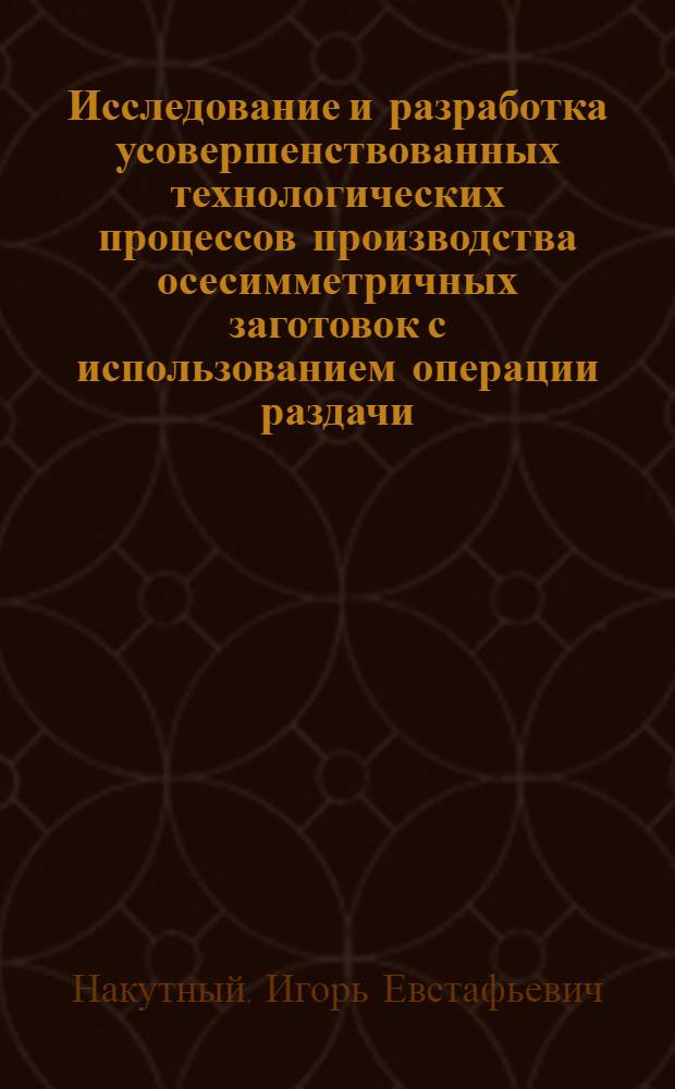 Исследование и разработка усовершенствованных технологических процессов производства осесимметричных заготовок с использованием операции раздачи : Автореф. дис. на соиск. учен. степ. к. т. н