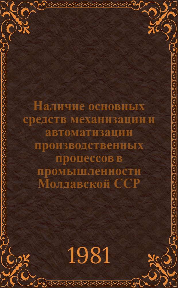 Наличие основных средств механизации и автоматизации производственных процессов в промышленности Молдавской ССР : (По данным единоврем. учета) : Стат. сб