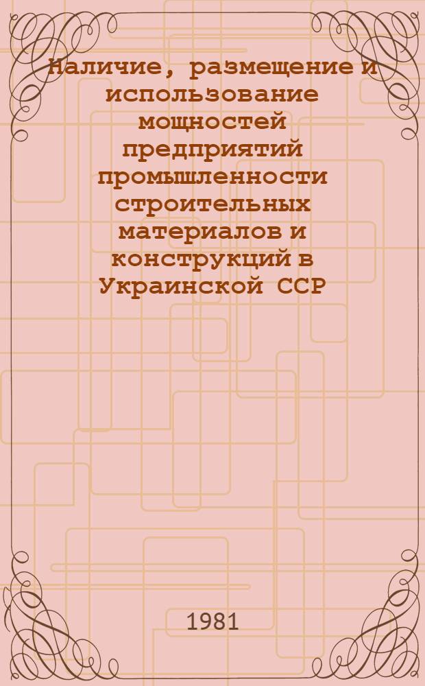 Наличие, размещение и использование мощностей предприятий промышленности строительных материалов и конструкций в Украинской ССР : Стат. сб.
