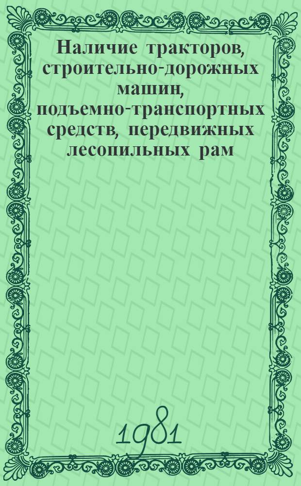 Наличие тракторов, строительно-дорожных машин, подъемно-транспортных средств, передвижных лесопильных рам, компрессорных станций и силовых электростанций на 1 июня 1981 года : Стат. сб