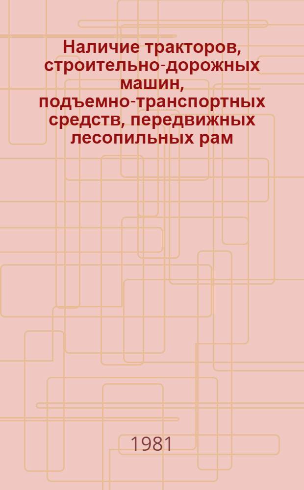 Наличие тракторов, строительно-дорожных машин, подъемно-транспортных средств, передвижных лесопильных рам, компрессорных станций и силовых электростанций на 01.06.1981 г. по городу и району : Стат. сб