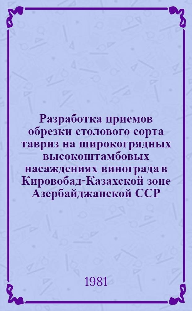 Разработка приемов обрезки столового сорта тавриз на широкогрядных высокоштамбовых насаждениях винограда в Кировобад-Казахской зоне Азербайджанской ССР : Автореф. дис. на соиск. учен. степ. канд. с.-х. наук : (06.01.08)