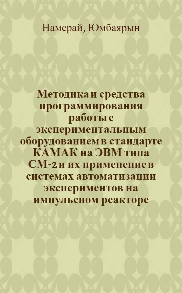Методика и средства программирования работы с экспериментальным оборудованием в стандарте КАМАК на ЭВМ типа СМ-2 и их применение в системах автоматизации экспериментов на импульсном реакторе : Автореф. дис. на соиск. учен. степ. канд. физ.-мат. наук : (01.01.10)