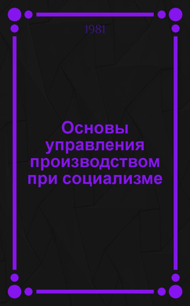 Основы управления производством при социализме : Учеб. пособие
