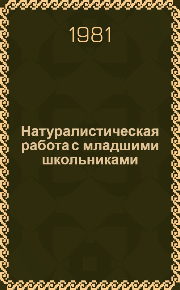 Натуралистическая работа с младшими школьниками : Метод. рекомендации для учителей нач. классов и воспитателей групп продл. дня