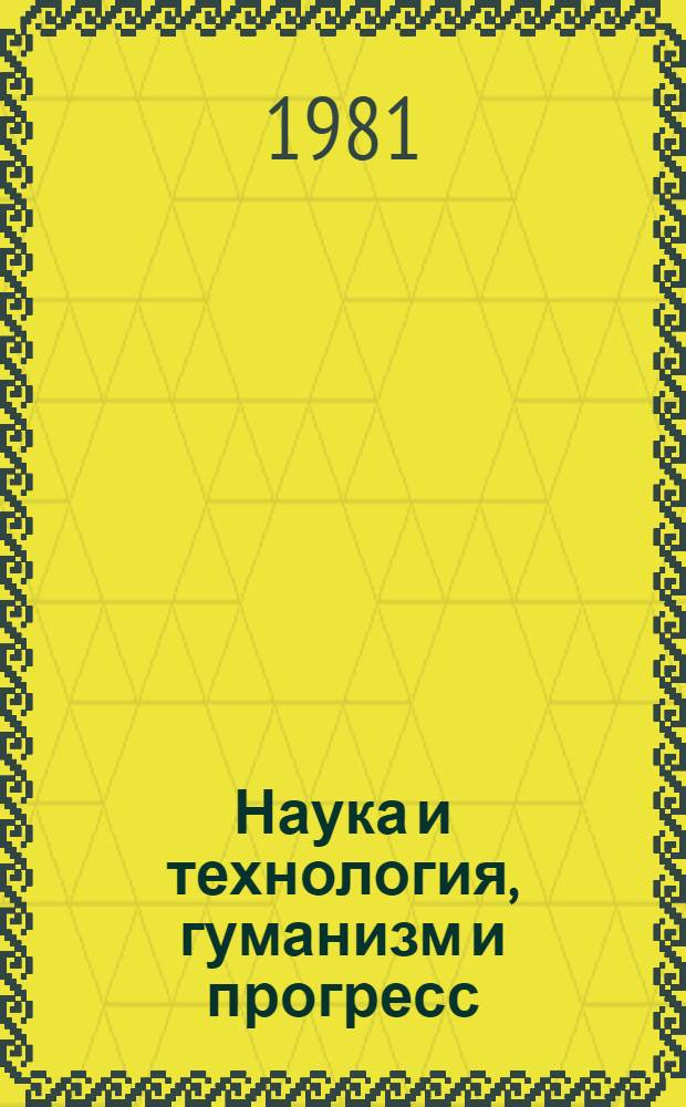 Наука и технология, гуманизм и прогресс : XVI Междунар. конгресс по истории науки. Бухарест, 27 авг. - 3 сент. 1981 г. Междунар. симпоз. "Ученые и мир", Бухарест, 4-5 сент. 1981 г