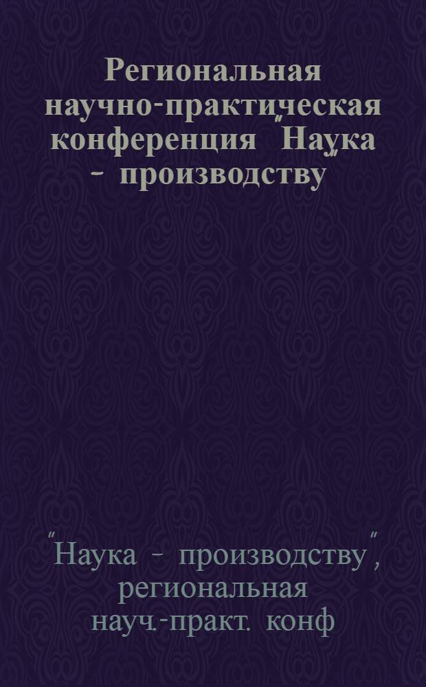 Региональная научно-практическая конференция "Наука - производству" : Тез. докл