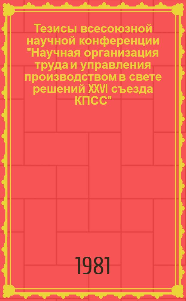 Тезисы всесоюзной научной конференции "Научная организация труда и управления производством в свете решений XXVI съезда КПСС" (21-23 окт. 1981 г.)