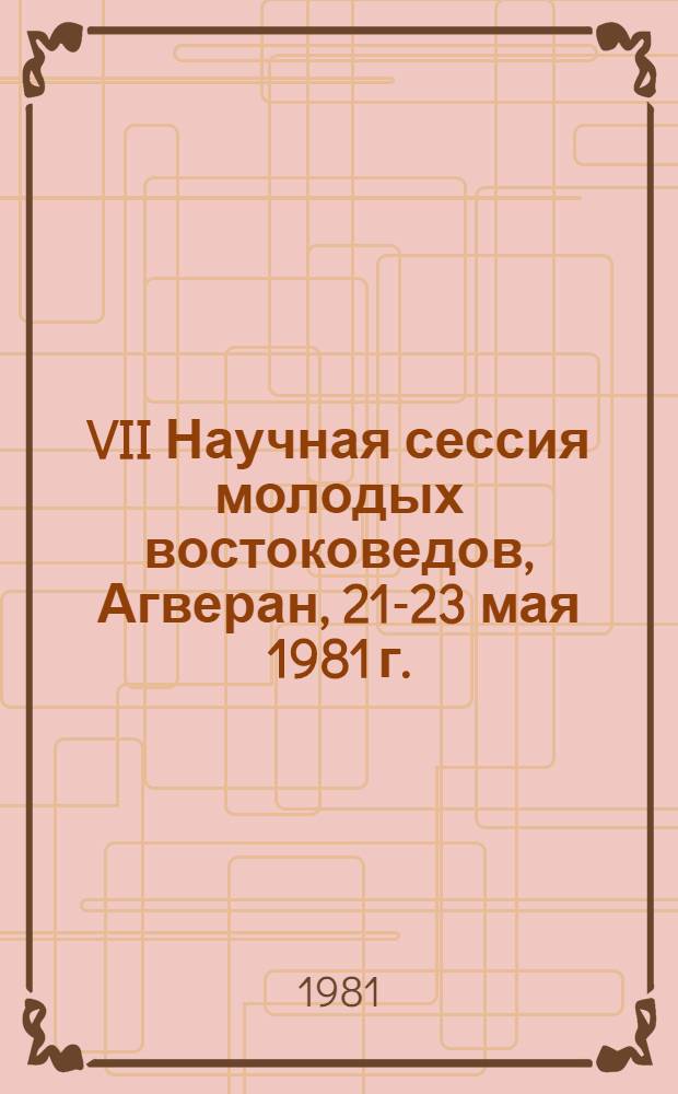 VII Научная сессия молодых востоковедов, Агверан, 21-23 мая 1981 г. : Тез. докл
