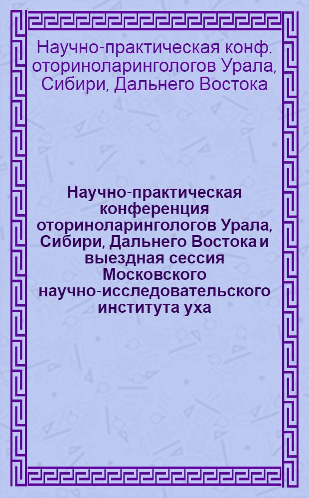 Научно-практическая конференция оториноларингологов Урала, Сибири, Дальнего Востока и выездная сессия Московского научно-исследовательского института уха, горла и носа, 21-22 окт. 1981 г. : (Тез. докл.)