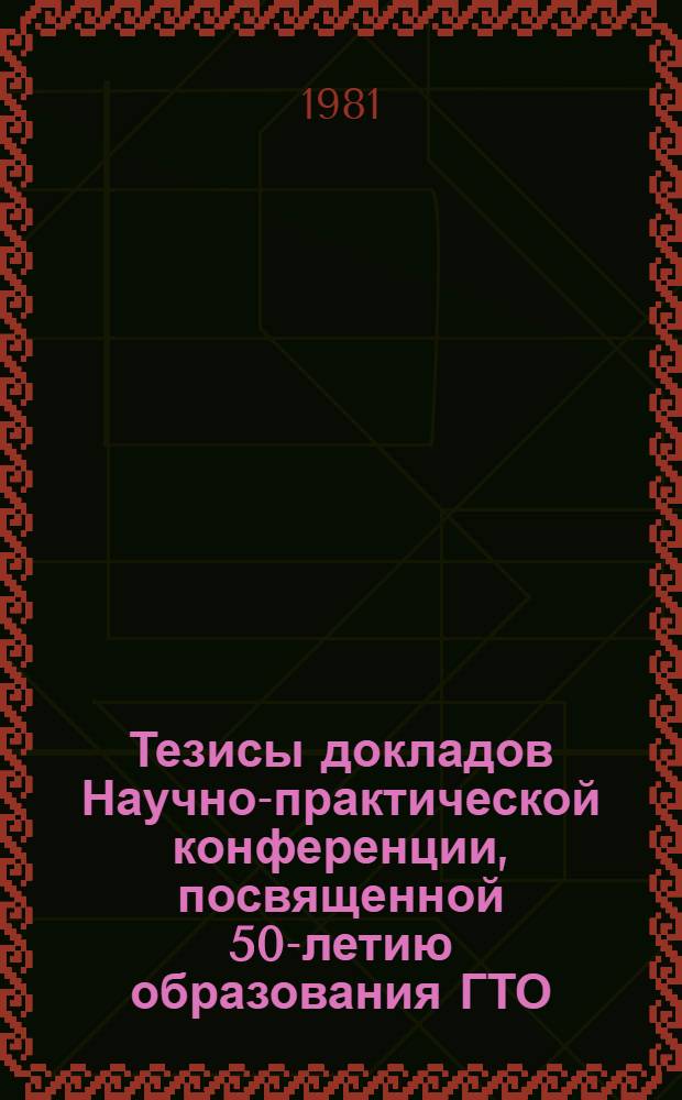 Тезисы докладов Научно-практической конференции, посвященной 50-летию образования ГТО, (г. Гомель, 18 марта 1981 г.)