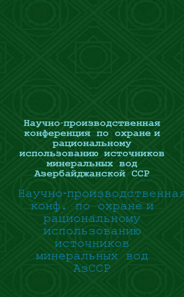 Научно-производственная конференция по охране и рациональному использованию источников минеральных вод Азербайджанской ССР, 24-25 июня 1981 г. : Тезисы докл