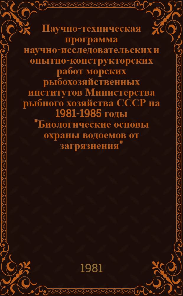 Научно-техническая программа научно-исследовательских и опытно-конструкторских работ морских рыбохозяйственных институтов Министерства рыбного хозяйства СССР на 1981-1985 годы "Биологические основы охраны водоемов от загрязнения" : Проект