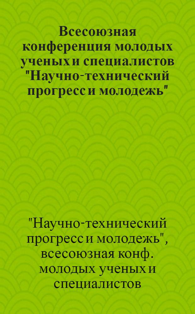 Всесоюзная конференция молодых ученых и специалистов "Научно-технический прогресс и молодежь" : Тез. докл