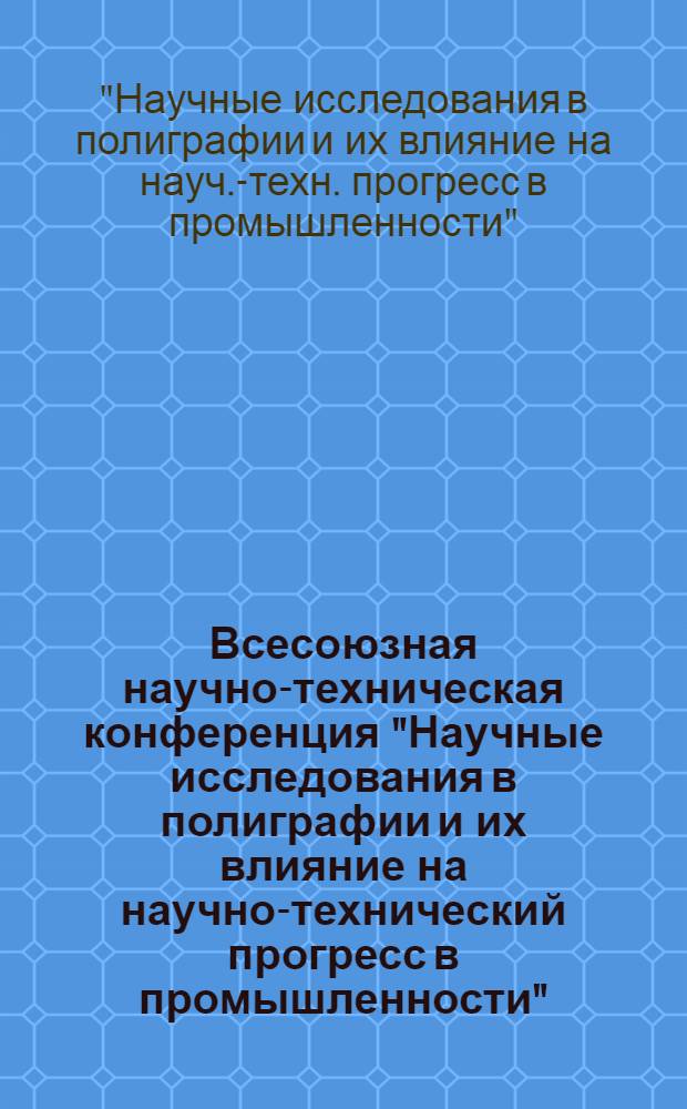 Всесоюзная научно-техническая конференция "Научные исследования в полиграфии и их влияние на научно-технический прогресс в промышленности", 29 сент. - 1 окт. 1981 г. : Тез. докл