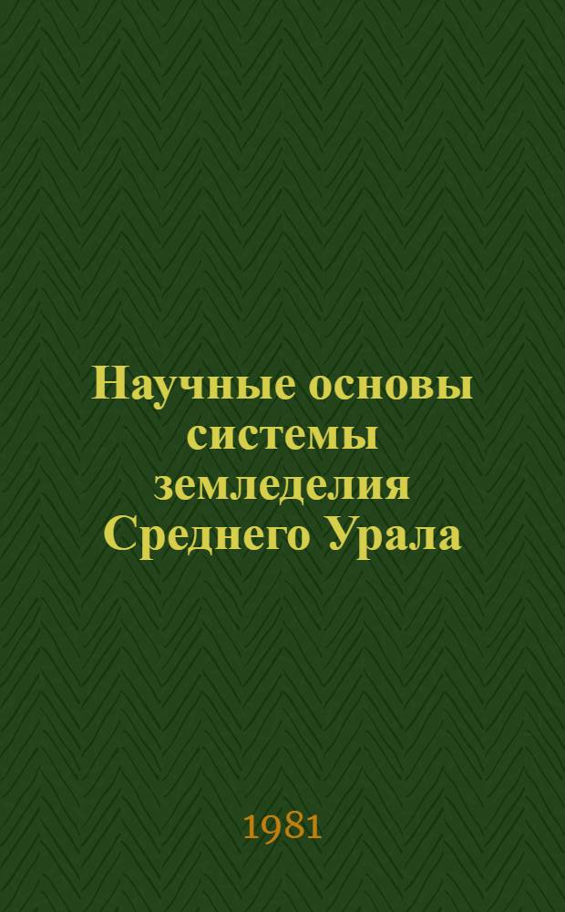 Научные основы системы земледелия Среднего Урала : Основные рекомендации по получению высок. урожаев с.-х. культур в совхозах и колхозах Свердлов. обл. на 1981-1985 гг
