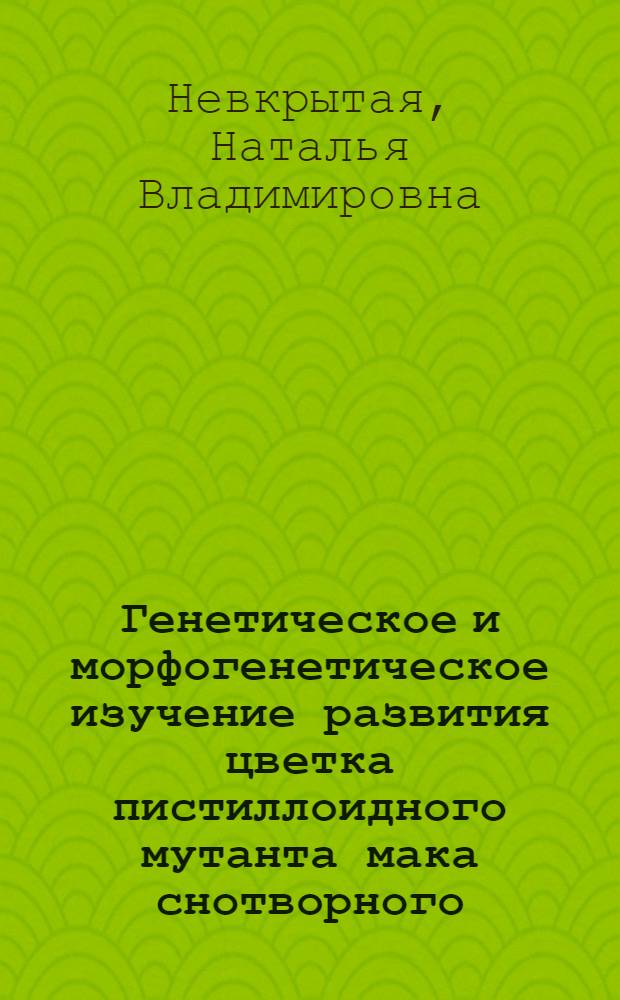 Генетическое и морфогенетическое изучение развития цветка пистиллоидного мутанта мака снотворного : Автореф. дис. на соиск. учен. степ. канд. биол. наук : (03.00.15)