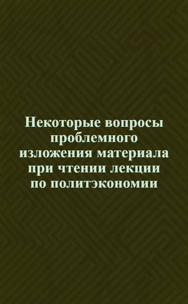 Некоторые вопросы проблемного изложения материала при чтении лекции по политэкономии : Метод. разраб.