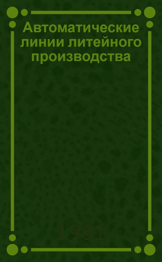 Автоматические линии литейного производства : Учеб. пособие для вузов по спец. "Машины и технология литейн. пр-ва" и "Литейн. пр-во чер. и цв. металлов"