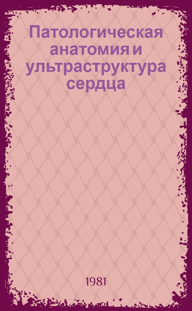 Патологическая анатомия и ультраструктура сердца : Комплекс. морфол. исслед. общепатол. процесса в миокарде