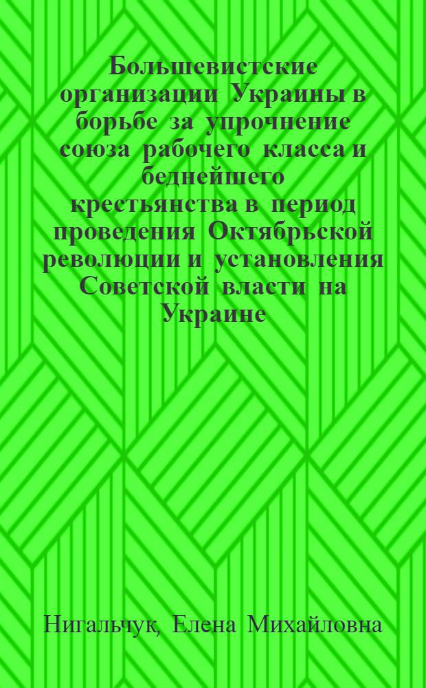 Большевистские организации Украины в борьбе за упрочнение союза рабочего класса и беднейшего крестьянства в период проведения Октябрьской революции и установления Советской власти на Украине (март 1917 - март 1918 гг.) : Автореф. дис. на соиск. учен. степ. канд. ист. наук : (07.00.01)