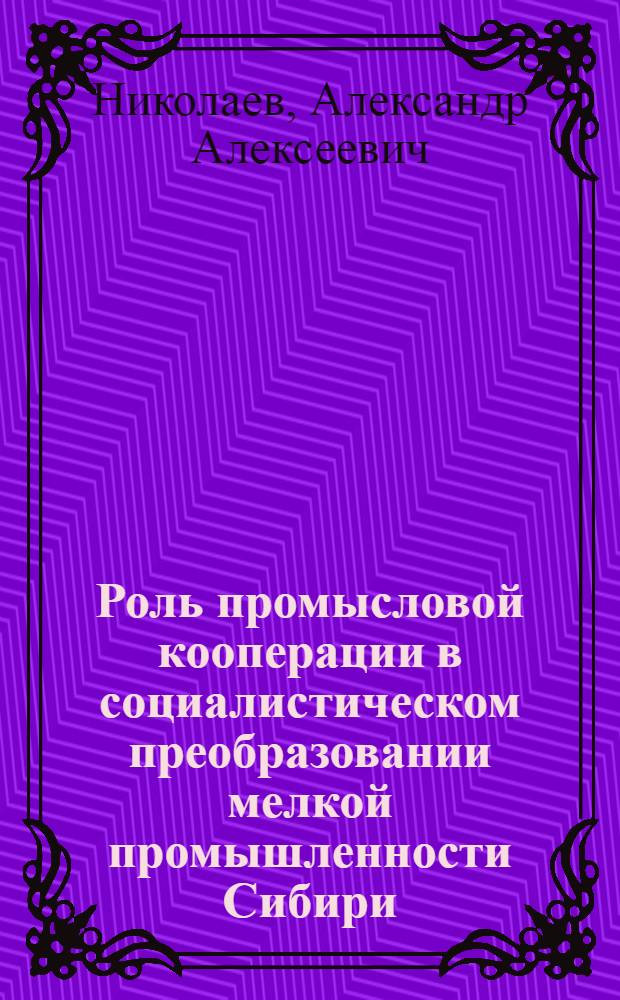 Роль промысловой кооперации в социалистическом преобразовании мелкой промышленности Сибири (1928-1037 гг.) : Автореф. дис. на соиск. учен. степ. канд. ист. наук : (07.00.02)