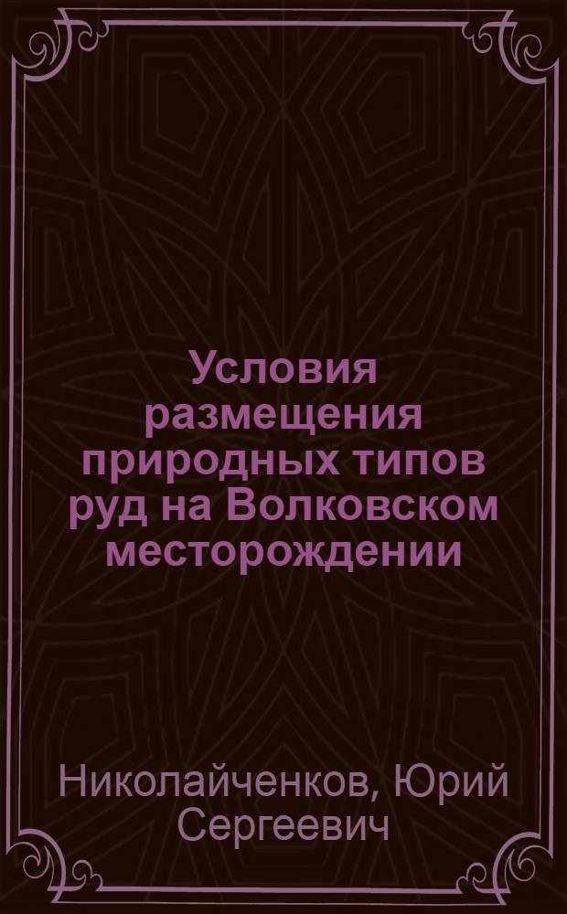Условия размещения природных типов руд на Волковском месторождении : Автореф. дис. на соиск. учен. степ. канд. геол.-минерал. наук : (04.00.14)