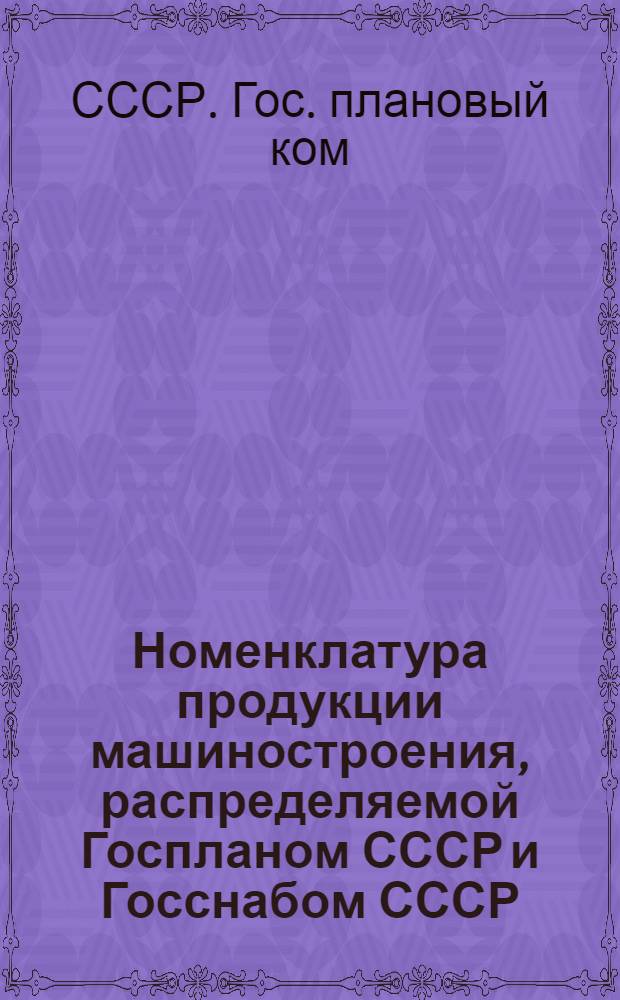 Номенклатура продукции машиностроения, распределяемой Госпланом СССР и Госснабом СССР (Союзглавснабсбытами, Московским главным территориальным управлением и подведомственными ему организациями)