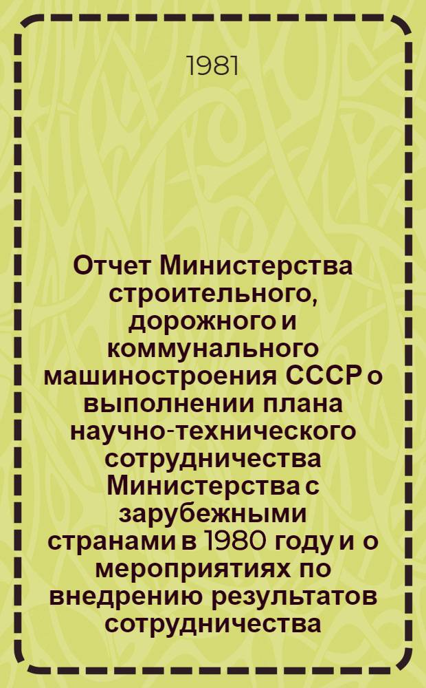 Отчет Министерства строительного, дорожного и коммунального машиностроения СССР о выполнении плана научно-технического сотрудничества Министерства с зарубежными странами в 1980 году и о мероприятиях по внедрению результатов сотрудничества