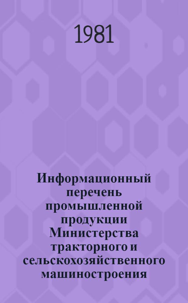 Информационный перечень промышленной продукции Министерства тракторного и сельскохозяйственного машиностроения, прошедшей атестацию по категориям качества : (По состоянию на 01.01.81)