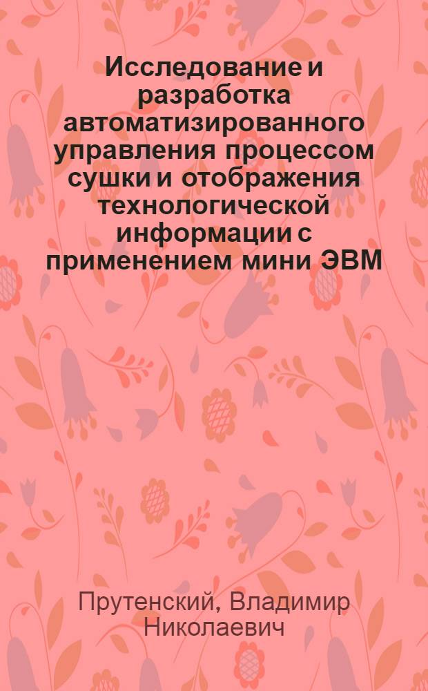 Исследование и разработка автоматизированного управления процессом сушки и отображения технологической информации с применением мини ЭВМ : Автореф. дис. на соиск. учен. степ. канд. техн. наук : (05.13.07)