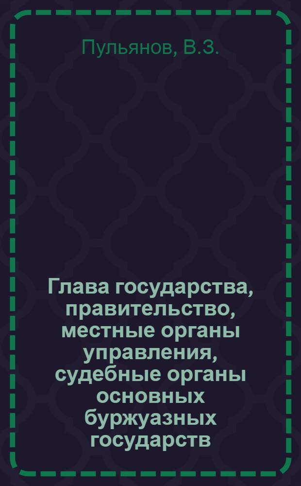 Глава государства, правительство, местные органы управления, судебные органы основных буржуазных государств : (Конституцион. регламентация)