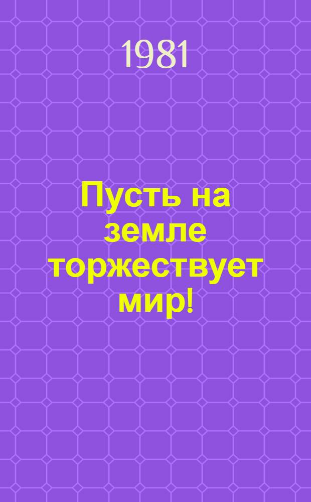 Пусть на земле торжествует мир! : Пребывание Генерального секретаря ЦК КПСС, Председателя Президиума Верховного Совета СССР товарища Л.И. Брежнева в городе-герое Киеве на торжеств. открытии мемор. комплекса 9 мая 1981 г