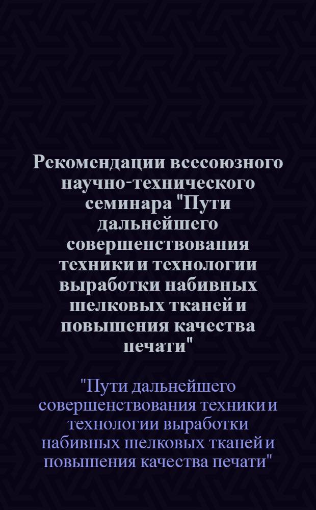 Рекомендации всесоюзного научно-технического семинара "Пути дальнейшего совершенствования техники и технологии выработки набивных шелковых тканей и повышения качества печати", г. Могилев, 9-11 сент. 1981 г.