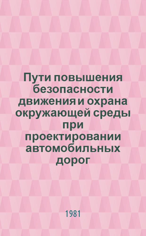 Пути повышения безопасности движения и охрана окружающей среды при проектировании автомобильных дорог : Тез. докл. и сооющ. на Всесоюз. науч.-техн. совещ. в г. Баку в 1981 г